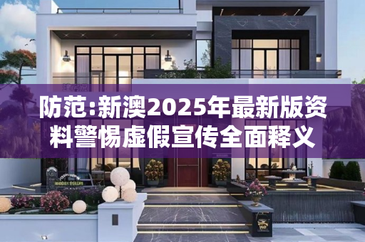 防范:新澳2025年最新版资料警惕虚假宣传全面释义