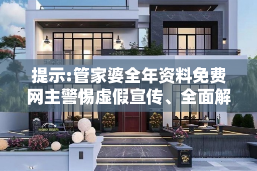 提示:管家婆全年资料免费网主警惕虚假宣传、全面解答与解释