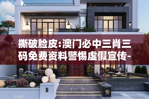 撕破脸皮:澳门必中三肖三码免费资料警惕虚假宣传-全面释义、解释与落实