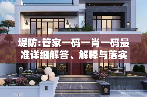 堤防:管家一码一肖一码最准详细解答、解释与落实