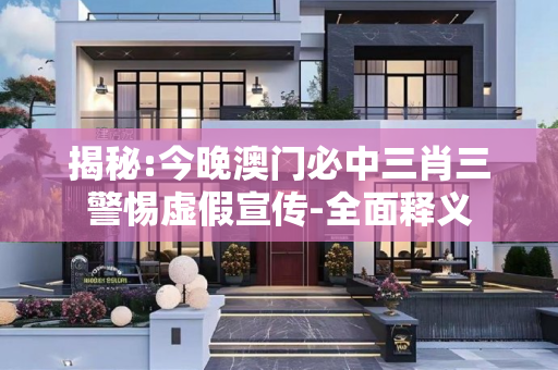 揭秘:今晚澳门必中三肖三警惕虚假宣传-全面释义