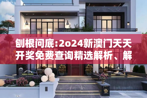 刨根问底:2o24新澳门天天开奖免费查询精选解析、解释与落实