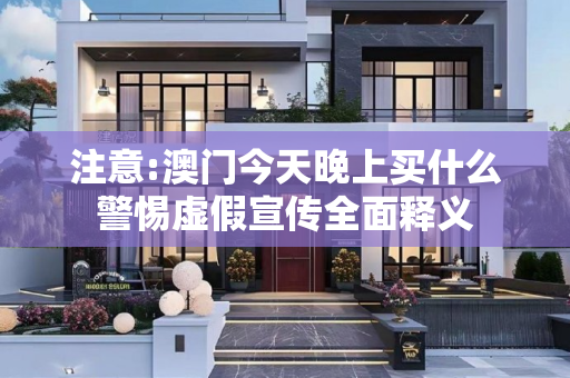 注意:澳门今天晚上买什么警惕虚假宣传全面释义