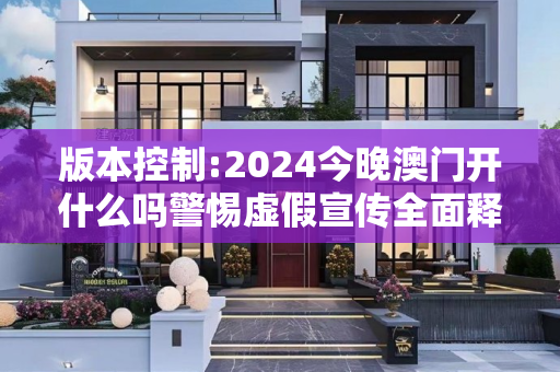 版本控制:2024今晚澳门开什么吗警惕虚假宣传全面释义