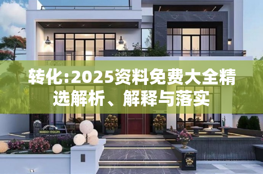 转化:2025资料免费大全精选解析、解释与落实