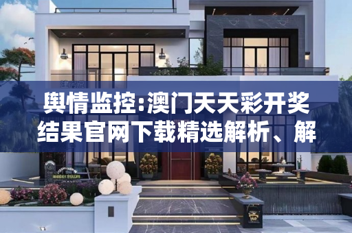 舆情监控:澳门天天彩开奖结果官网下载精选解析、解释与落实