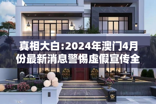 真相大白:2024年澳门4月份最新消息警惕虚假宣传全面释义