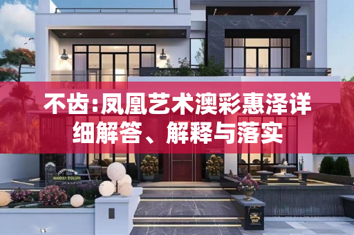 不齿:凤凰艺术澳彩惠泽详细解答、解释与落实