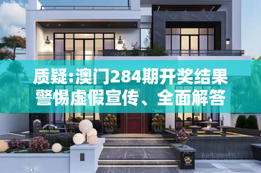 质疑:澳门284期开奖结果警惕虚假宣传、全面解答