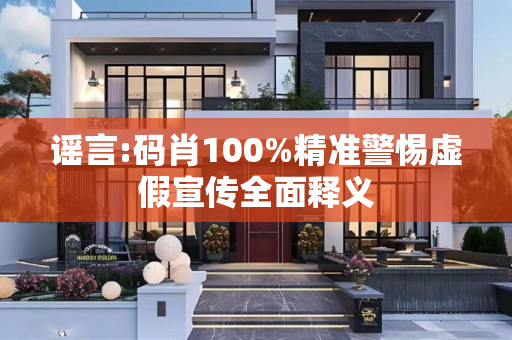 谣言:码肖100%精准警惕虚假宣传全面释义
