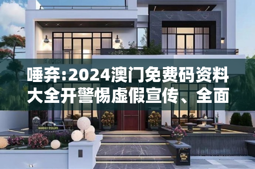 唾弃:2024澳门免费码资料大全开警惕虚假宣传、全面解答与解释