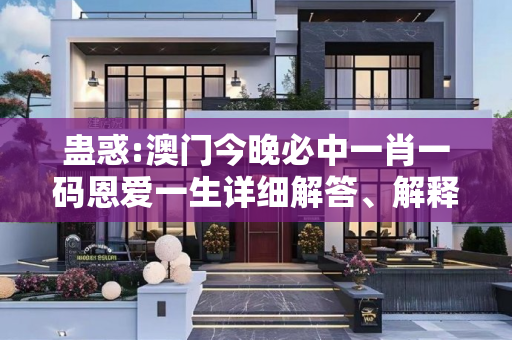 蛊惑:澳门今晚必中一肖一码恩爱一生详细解答、解释与落实