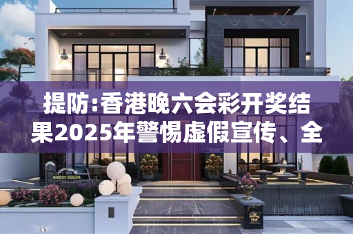 提防:香港晚六会彩开奖结果2025年警惕虚假宣传、全面解答与解释