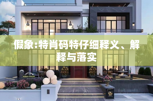 假象:特肖码特仔细释义、解释与落实