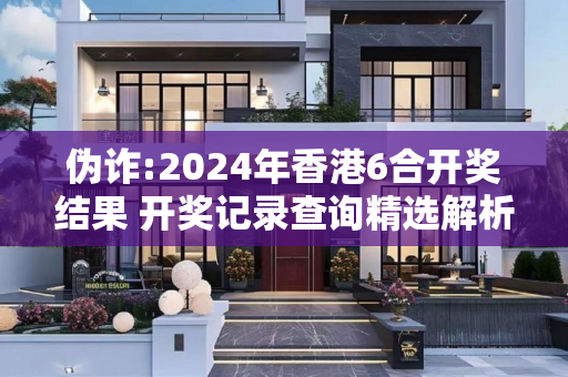 伪诈:2024年香港6合开奖结果 开奖记录查询精选解析、解释与落实