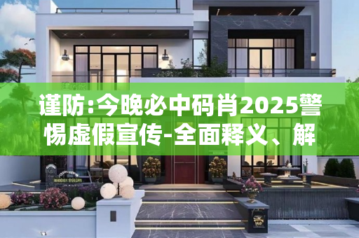 谨防:今晚必中码肖2025警惕虚假宣传-全面释义、解释与落实