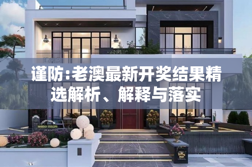 谨防:老澳最新开奖结果精选解析、解释与落实