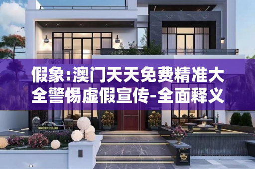 假象:澳门天天免费精准大全警惕虚假宣传-全面释义、解释与落实