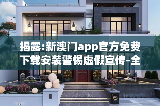 揭露:新澳门app官方免费下载安装警惕虚假宣传-全面释义