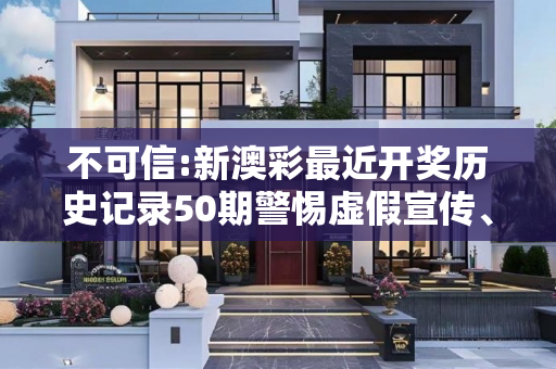 不可信:新澳彩最近开奖历史记录50期警惕虚假宣传、全面解答