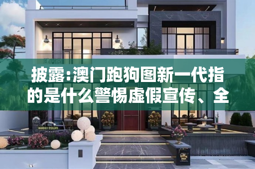 披露:澳门跑狗图新一代指的是什么警惕虚假宣传、全面解答