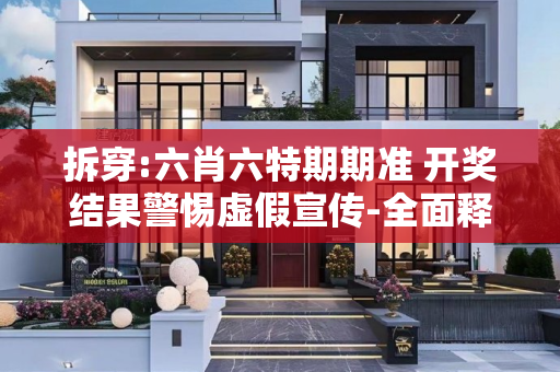 拆穿:六肖六特期期准 开奖结果警惕虚假宣传-全面释义、解释与落实