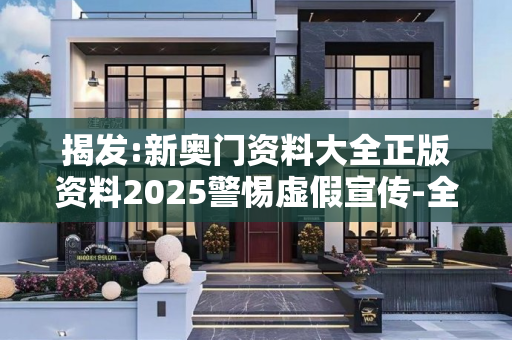 揭发:新奥门资料大全正版资料2025警惕虚假宣传-全面释义、解释与落实