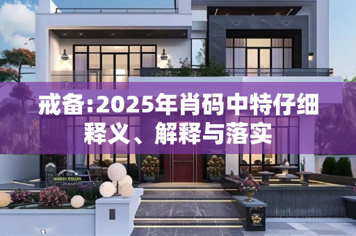 戒备:2025年肖码中特仔细释义、解释与落实