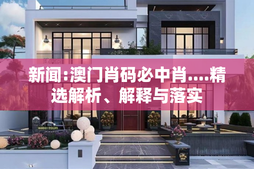新闻:澳门肖码必中肖....精选解析、解释与落实