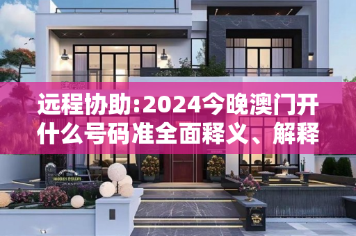 远程协助:2024今晚澳门开什么号码准全面释义、解释与落实