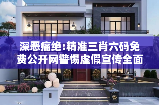 深恶痛绝:精准三肖六码免费公开网警惕虚假宣传全面释义