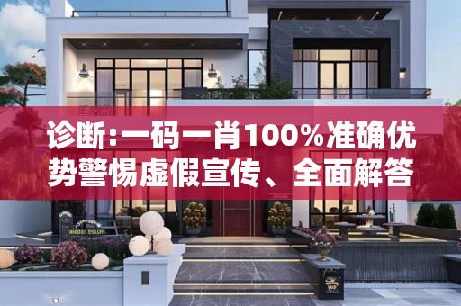 诊断:一码一肖100%准确优势警惕虚假宣传、全面解答与解释