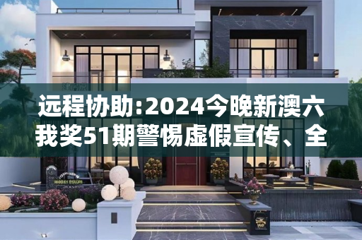 远程协助:2024今晚新澳六我奖51期警惕虚假宣传、全面解答