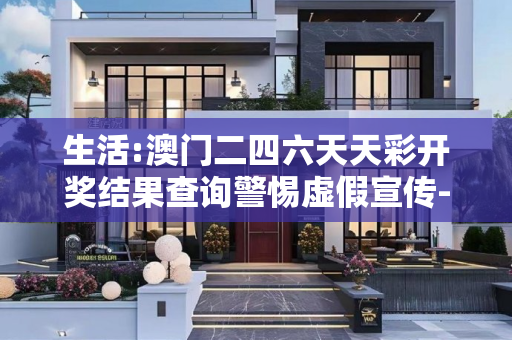 生活:澳门二四六天天彩开奖结果查询警惕虚假宣传-全面释义