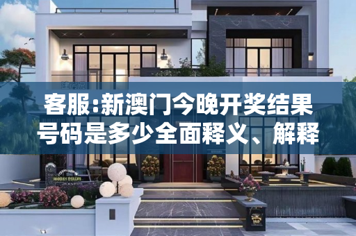 客服:新澳门今晚开奖结果号码是多少全面释义、解释与落实