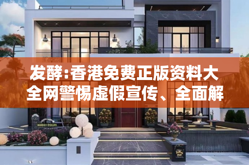 发酵:香港免费正版资料大全网警惕虚假宣传、全面解答与解释