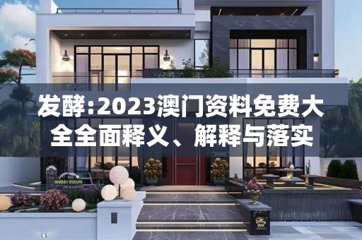 发酵:2023澳门资料免费大全全面释义、解释与落实