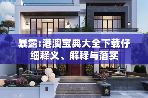 暴露:港澳宝典大全下载仔细释义、解释与落实