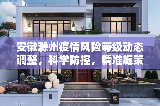 安徽滁州疫情风险等级动态调整，科学防控，精准施策,安徽滁州疫情风险等级动态调整