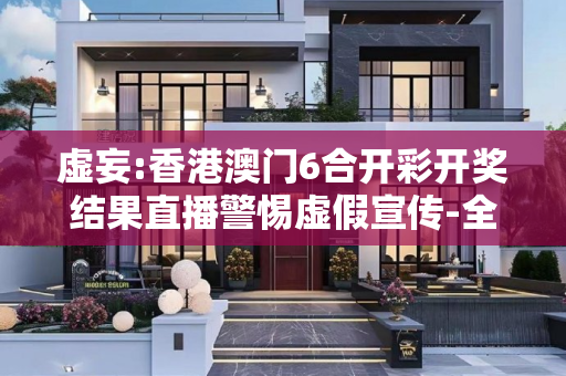 虚妄:香港澳门6合开彩开奖结果直播警惕虚假宣传-全面释义