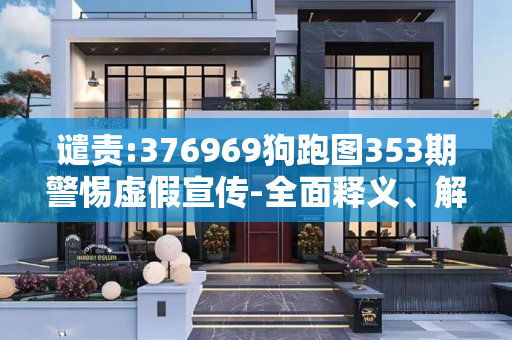 谴责:376969狗跑图353期警惕虚假宣传-全面释义、解释与落实