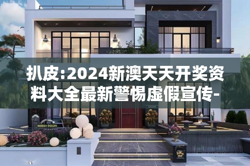 扒皮:2024新澳天天开奖资料大全最新警惕虚假宣传-全面释义