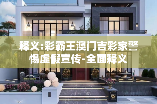释义:彩霸王澳门吉彩家警惕虚假宣传-全面释义
