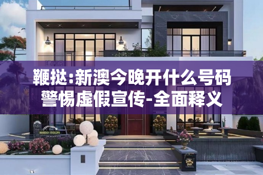 鞭挞:新澳今晚开什么号码警惕虚假宣传-全面释义