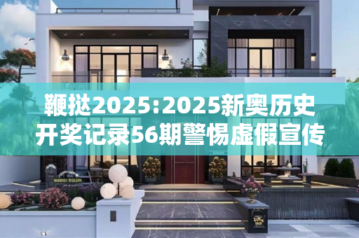 鞭挞2025:2025新奥历史开奖记录56期警惕虚假宣传、全面解答