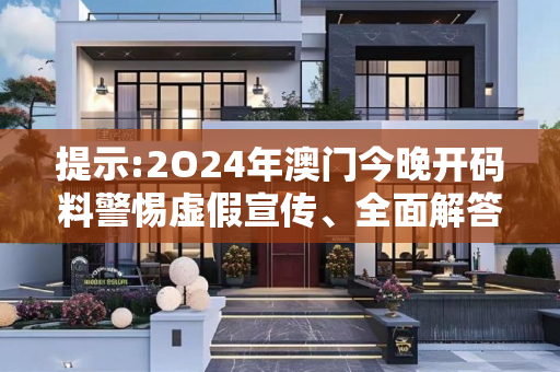 提示:2O24年澳门今晚开码料警惕虚假宣传、全面解答与解释
