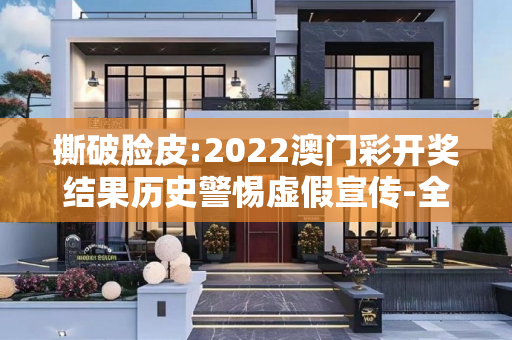 撕破脸皮:2022澳门彩开奖结果历史警惕虚假宣传-全面释义、解释与落实