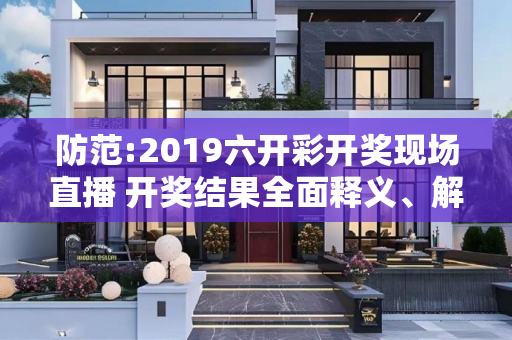 防范:2019六开彩开奖现场直播 开奖结果全面释义、解释与落实