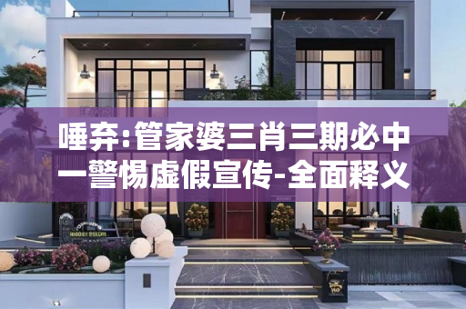 唾弃:管家婆三肖三期必中一警惕虚假宣传-全面释义