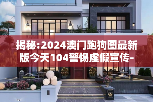 揭秘:2024澳门跑狗图最新版今天104警惕虚假宣传-全面释义